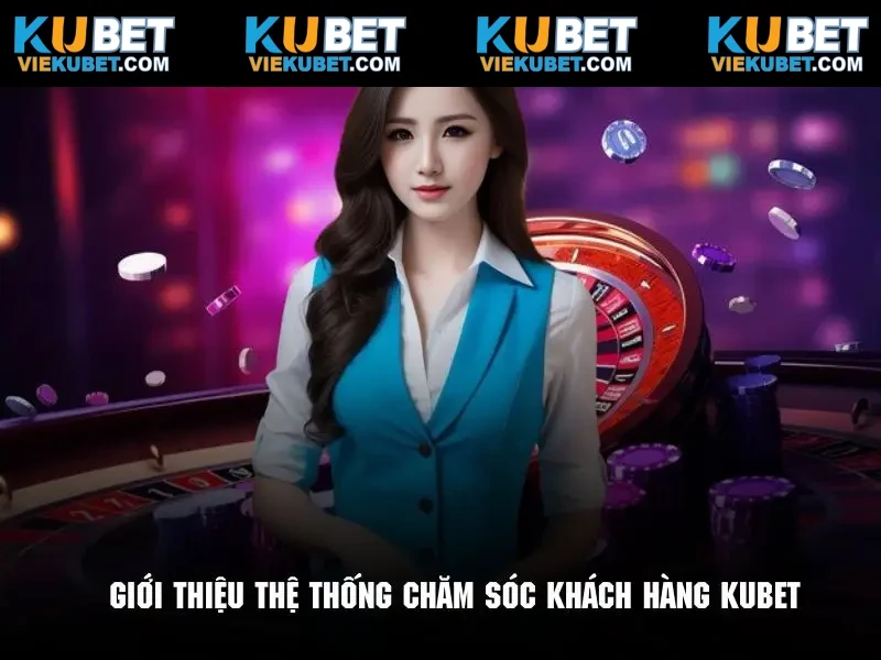 Giới thiệu tổng quan về hệ thống chăm sóc khách hàng Kubet