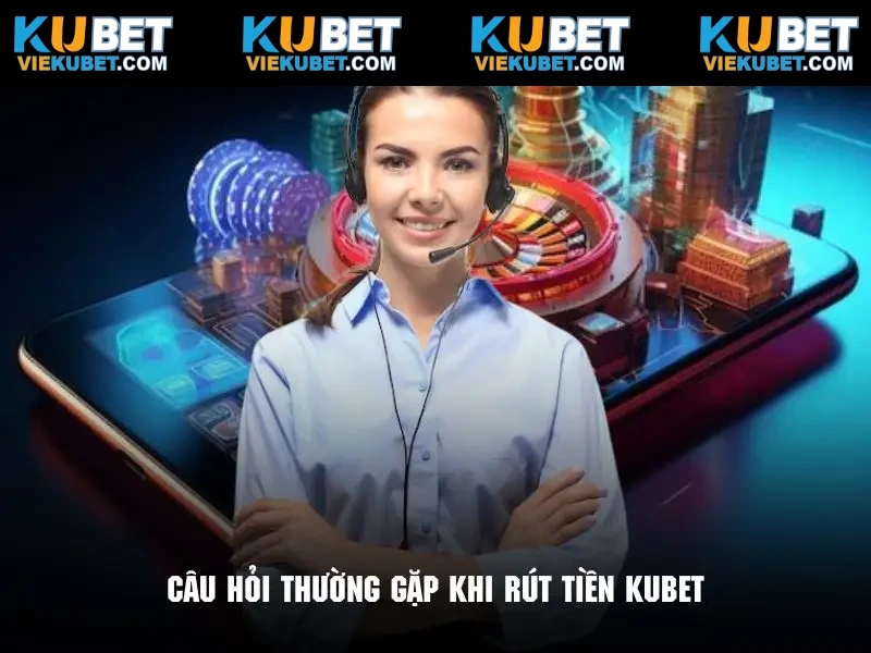 Giải đáp chi tiết các thắc mắc trong quá trình rút tiền Kubet